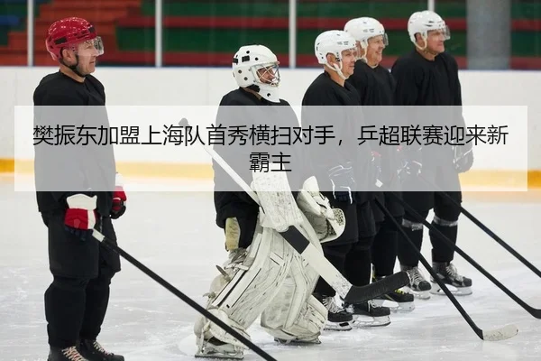 樊振东加盟上海队首秀横扫对手，乒超联赛迎来新霸主