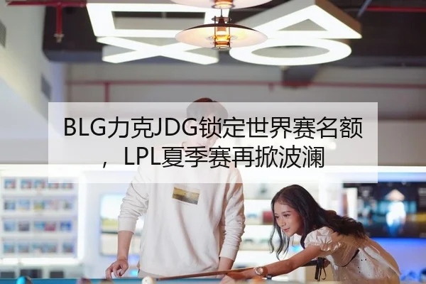 BLG力克JDG锁定世界赛名额，LPL夏季赛再掀波澜