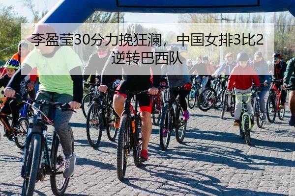 李盈莹30分力挽狂澜，中国女排3比2逆转巴西队