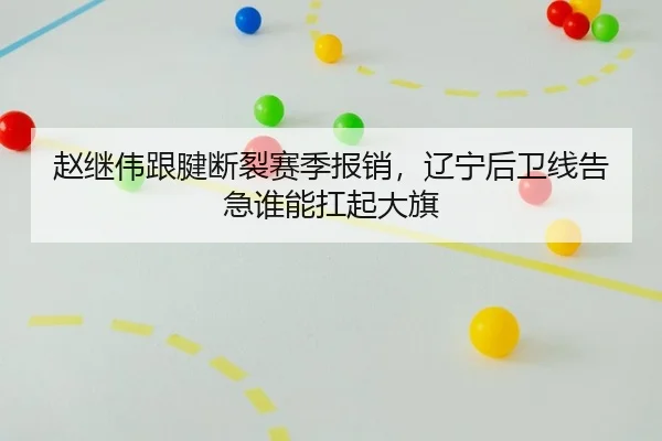 赵继伟跟腱断裂赛季报销，辽宁后卫线告急谁能扛起大旗